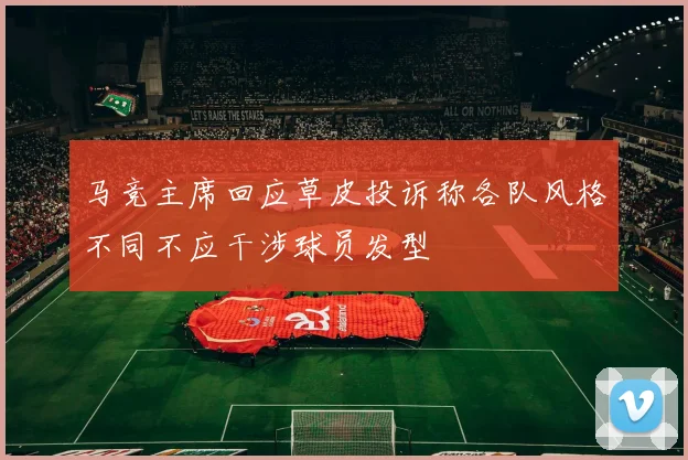 马竞主席回应草皮投诉称各队风格不同不应干涉球员发型
