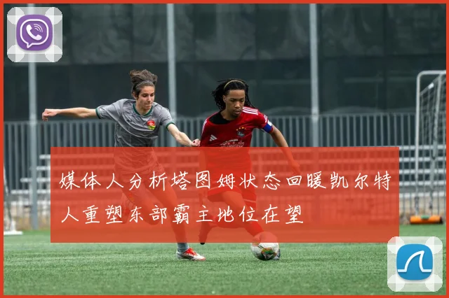媒体人分析塔图姆状态回暖凯尔特人重塑东部霸主地位在望