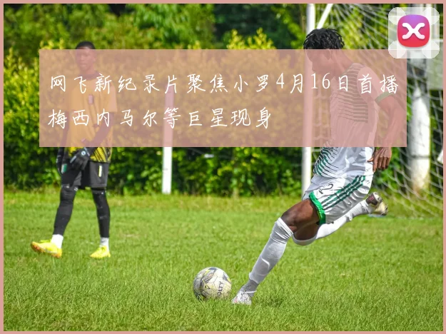 网飞新纪录片聚焦小罗4月16日首播梅西内马尔等巨星现身