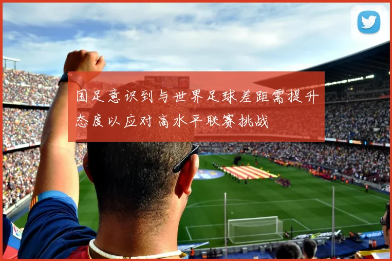 国足意识到与世界足球差距需提升态度以应对高水平联赛挑战