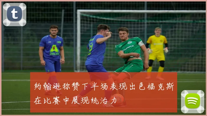 约翰逊称赞下半场表现出色福克斯在比赛中展现统治力