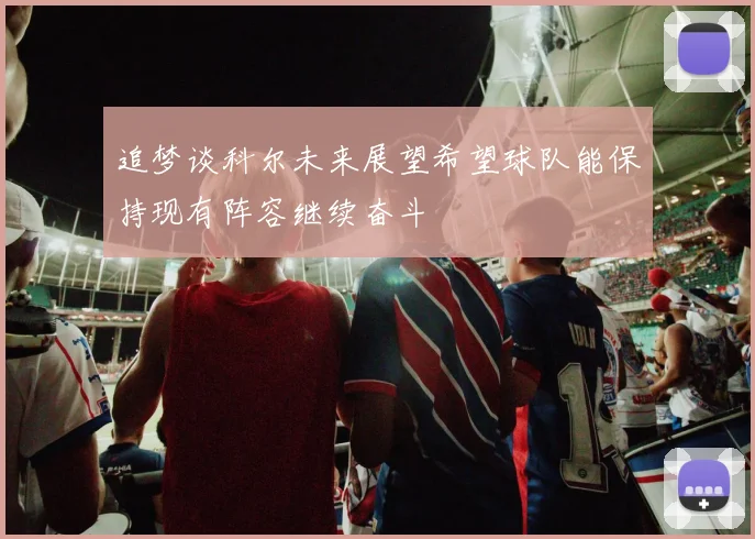 追梦谈科尔未来展望希望球队能保持现有阵容继续奋斗