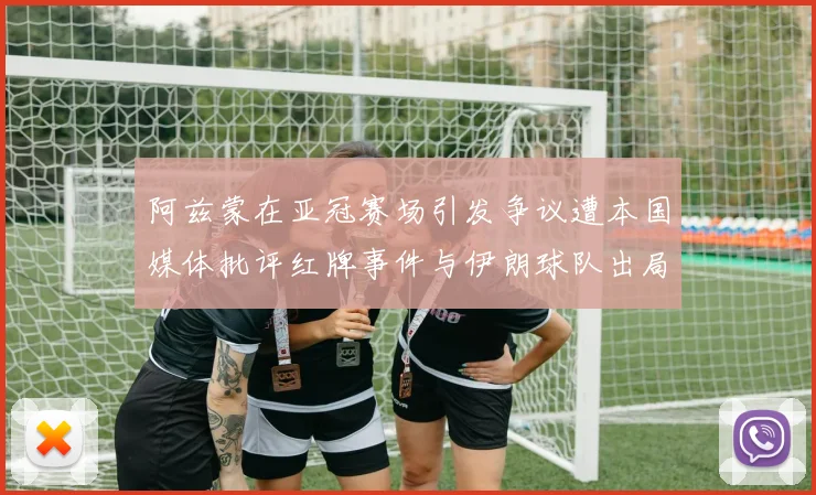 阿兹蒙在亚冠赛场引发争议遭本国媒体批评红牌事件与伊朗球队出局相关