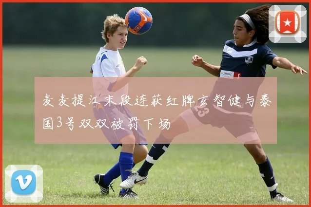 麦麦提江末段连获红牌玄智健与泰国3号双双被罚下场