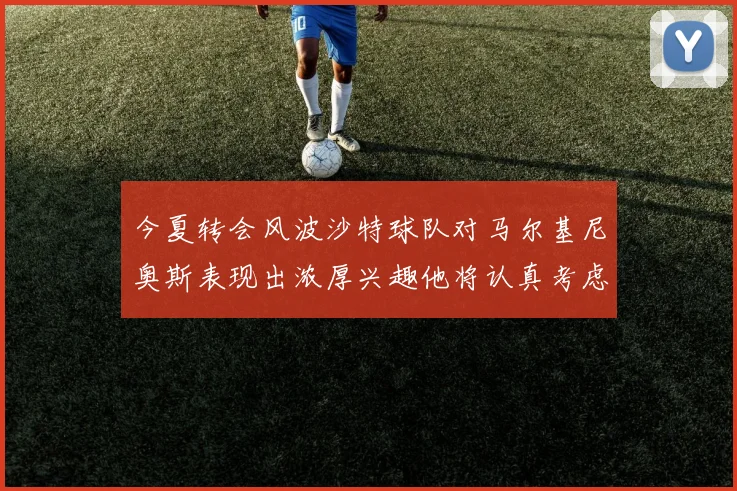 今夏转会风波沙特球队对马尔基尼奥斯表现出浓厚兴趣他将认真考虑所有选择