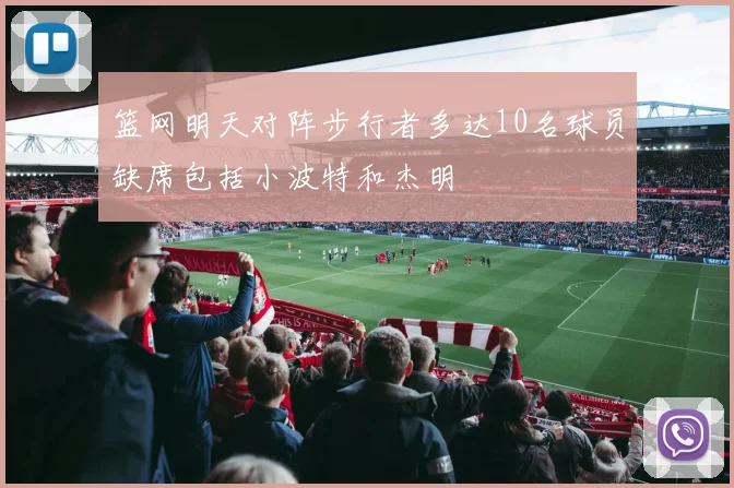 篮网明天对阵步行者多达10名球员缺席包括小波特和杰明