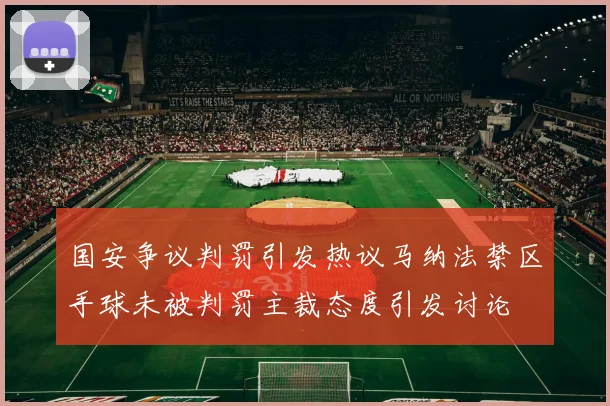 国安争议判罚引发热议马纳法禁区手球未被判罚主裁态度引发讨论