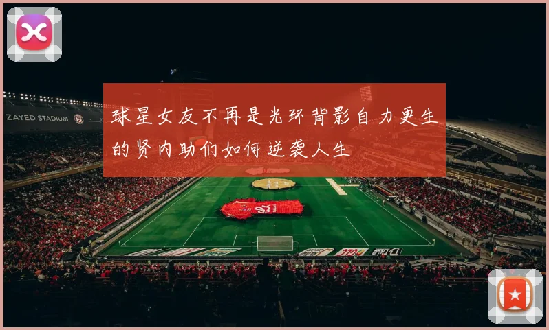 球星女友不再是光环背影自力更生的贤内助们如何逆袭人生
