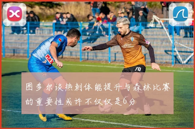 图多尔谈热刺体能提升与森林比赛的重要性或许不仅仅是6分