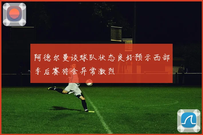 阿德尔曼谈球队状态良好预示西部季后赛将会异常激烈