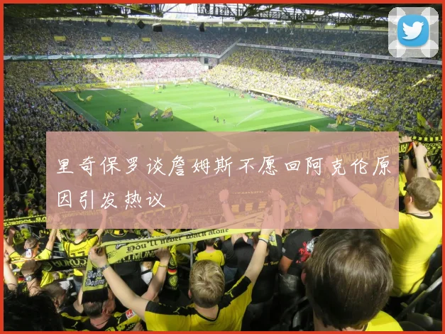 里奇保罗谈詹姆斯不愿回阿克伦原因引发热议