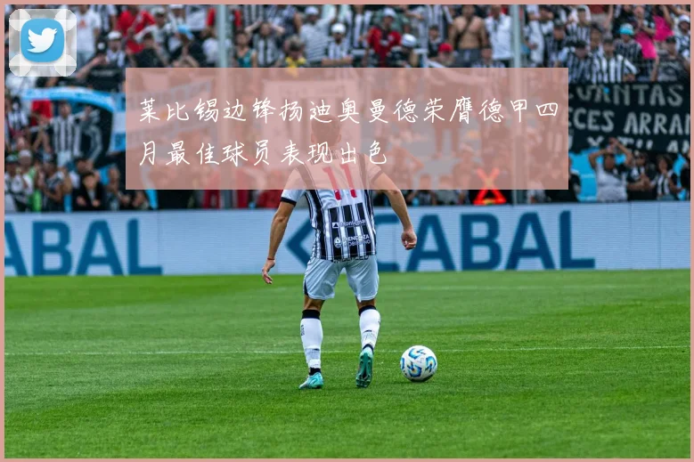 莱比锡边锋扬迪奥曼德荣膺德甲四月最佳球员表现出色