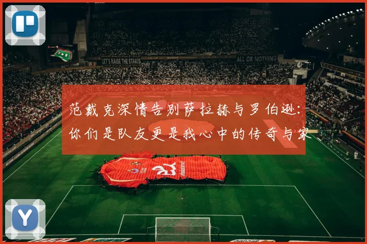 范戴克深情告别萨拉赫与罗伯逊：你们是队友更是我心中的传奇与家人