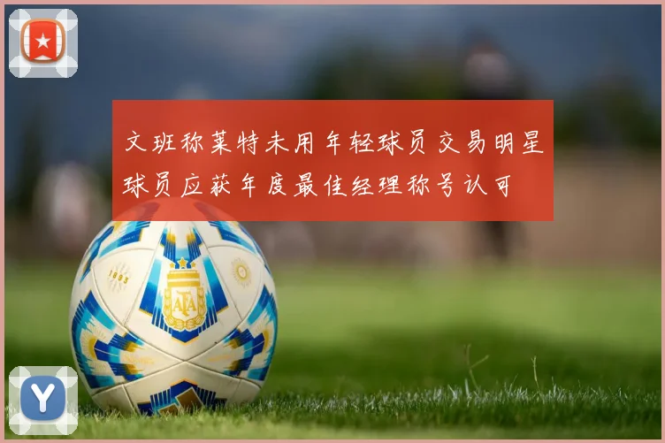 文班称莱特未用年轻球员交易明星球员应获年度最佳经理称号认可
